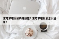 宝可梦堵拦熊的种族值？宝可梦堵拦熊怎么进化？