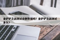 金铲铲之战测试会删数据吗？金铲铲之战测试多久？