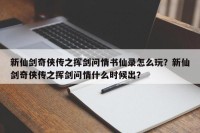 新仙剑奇侠传之挥剑问情书仙录怎么玩？新仙剑奇侠传之挥剑问情什么时候出？