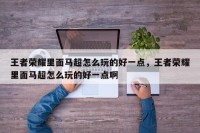 王者荣耀里面马超怎么玩的好一点，王者荣耀里面马超怎么玩的好一点啊