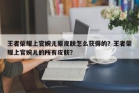 王者荣耀上官婉儿原皮肤怎么获得的？王者荣耀上官婉儿的所有皮肤？