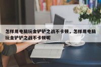 怎样用电脑玩金铲铲之战不卡顿，怎样用电脑玩金铲铲之战不卡顿呢