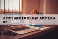 金铲铲之战画面卡顿怎么回事？金铲铲之战掉帧？