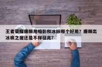 王者荣耀廉颇用暗影和冰脉哪个好用？廉颇出冰痕之握还是不祥征兆？