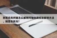 别惹农夫阿锯怎么解锁阿锯隐藏皮肤解锁方法，别惹农民攻？
