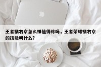 王者橘右京怎么样值得练吗，王者荣耀橘右京的技能叫什么？