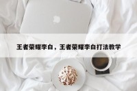 王者荣耀李白，王者荣耀李白打法教学