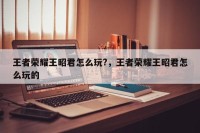 王者荣耀王昭君怎么玩?，王者荣耀王昭君怎么玩的
