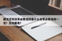 魔法王权日常必做活动是什么日常必做活动一览？王权魔鬼？