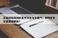 王者好听阿珂的名字大全女生霸气？阿珂名字王者荣耀昵称？