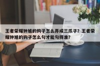 王者荣耀钟馗的钩子怎么弄成三爪子？王者荣耀钟馗的钩子怎么勾才能勾得准？