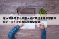 逆水寒手游怎么学别人的武功逆水寒手游偷师技巧一览？逆水寒新手教学视频？