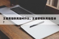 王者英雄新英雄叫什么，王者荣耀新英雄是谁？