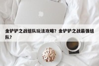 金铲铲之战组队玩法攻略？金铲铲之战最强组队？