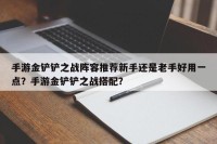手游金铲铲之战阵容推荐新手还是老手好用一点？手游金铲铲之战搭配？