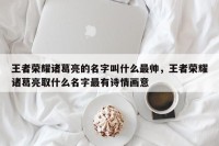王者荣耀诸葛亮的名字叫什么最帅，王者荣耀诸葛亮取什么名字最有诗情画意