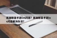 英雄联盟手游ios闪退？英雄联盟手游ios闪退解决办法？