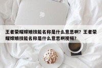 王者荣耀嫦娥技能名称是什么意思啊？王者荣耀嫦娥技能名称是什么意思啊视频？