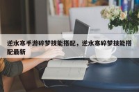 逆水寒手游碎梦技能搭配，逆水寒碎梦技能搭配最新
