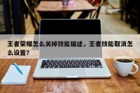 王者荣耀怎么关掉技能描述，王者技能取消怎么设置？
