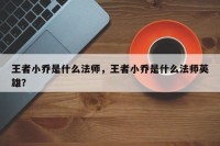 王者小乔是什么法师，王者小乔是什么法师英雄？