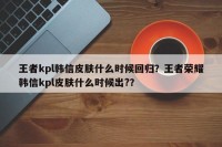 王者kpl韩信皮肤什么时候回归？王者荣耀韩信kpl皮肤什么时候出?？