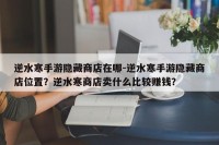 逆水寒手游隐藏商店在哪-逆水寒手游隐藏商店位置？逆水寒商店卖什么比较赚钱？