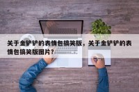 关于金铲铲的表情包搞笑版，关于金铲铲的表情包搞笑版图片？