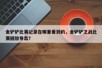 金铲铲比赛记录在哪里看到的，金铲铲之战比赛回放导出？
