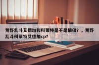 荒野乱斗艾德加和科莱特是不是情侣？，荒野乱斗科莱特艾德加cp？