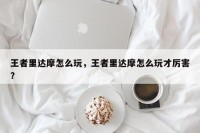 王者里达摩怎么玩，王者里达摩怎么玩才厉害？