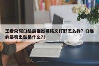王者荣耀白起最强出装铭文打野怎么样？白起的最强出装是什么?？