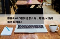 原神4.0PC端闪退怎么办，原神pc端闪退怎么回事？