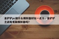金铲铲pc端什么模拟器好玩一点儿，金铲铲之战有电脑模拟器吗？