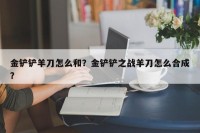 金铲铲羊刀怎么和？金铲铲之战羊刀怎么合成？