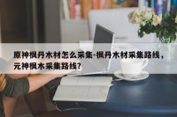 原神枫丹木材怎么采集-枫丹木材采集路线，元神枫木采集路线？