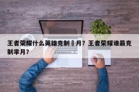 王者荣耀什么英雄克制羋月？王者荣耀谁最克制芈月？