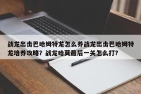 战龙出击巴哈姆特龙怎么养战龙出击巴哈姆特龙培养攻略？战龙哈莫最后一关怎么打？