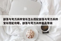部落与弯刀兵种宝石怎么搭配部落与弯刀兵种宝石搭配攻略，部落与弯刀兵种最高等级