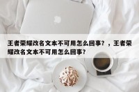 王者荣耀改名文本不可用怎么回事？，王者荣耀改名文本不可用怎么回事？