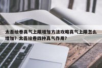 太吾绘卷真气上限增加方法攻略真气上限怎么增加？太吾绘卷四种真气作用？
