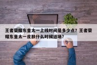 王者荣耀东皇太一上线时间是多少点？王者荣耀东皇太一皮肤什么时候返场？