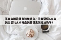 王者扁鹊最强出装和铭文？王者荣耀s21扁鹊出装铭文攻略扁鹊最强出装打法教学？