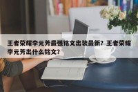 王者荣耀李元芳最强铭文出装最新？王者荣耀李元芳出什么铭文？