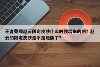 王者荣耀赵云限定皮肤什么时候出来的啊？赵云的限定皮肤是不是绝版了？