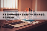 王者荣耀桑杰是什么学校的学生？王者主播桑杰在哪直播？