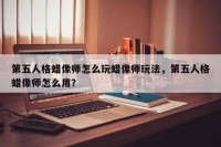 第五人格蜡像师怎么玩蜡像师玩法，第五人格蜡像师怎么用？