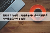 我的世界传奇可以建造房子吗？我的世界传奇可以建造房子吗手机版？