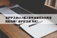 金铲铲之战s8.5叠上叠阵容推荐狗头阵容搭配攻略？金铲铲之战 狗熊？