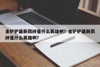 金铲铲最新羁绊是什么英雄啊？金铲铲最新羁绊是什么英雄啊？